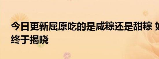 今日更新屈原吃的是咸粽还是甜粽 如今答案终于揭晓