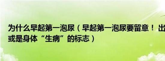 为什么早起第一泡尿（早起第一泡尿要留意！ 出现3个异常或是身体“生病”的标志）