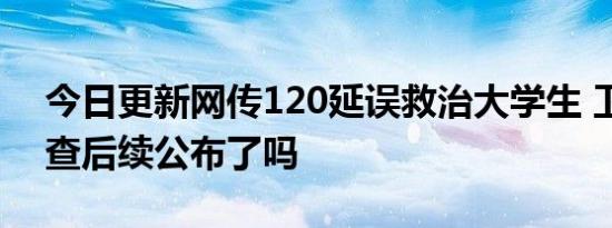 今日更新网传120延误救治大学生 卫健委调查后续公布了吗