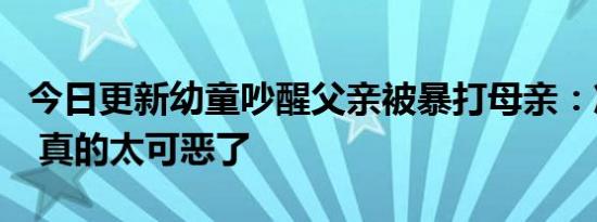 今日更新幼童吵醒父亲被暴打母亲：准备离婚 真的太可恶了