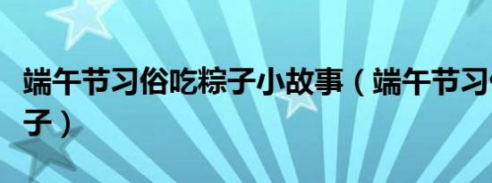 端午节习俗吃粽子小故事（端午节习俗：吃粽子）