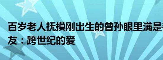 百岁老人抚摸刚出生的曾孙眼里满是善良的网友：跨世纪的爱