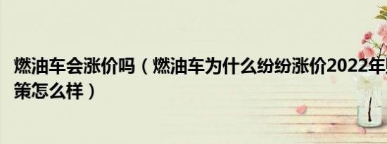 燃油车会涨价吗（燃油车为什么纷纷涨价2022年购置税新政策怎么样）