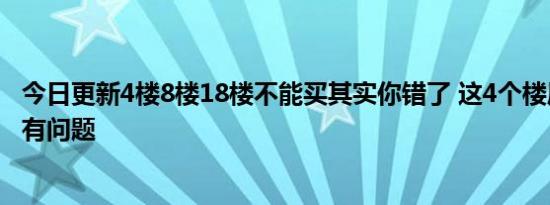 今日更新4楼8楼18楼不能买其实你错了 这4个楼层才是真的有问题