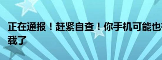 正在通报！赶紧自查！你手机可能也有赶紧卸载了