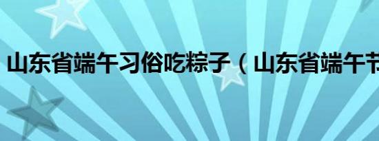 山东省端午习俗吃粽子（山东省端午节习俗）