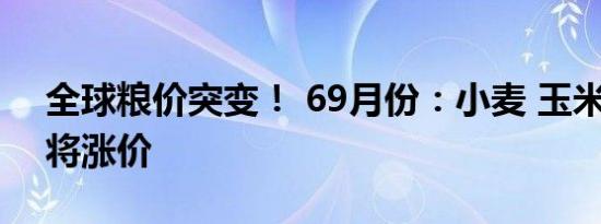 全球粮价突变！ 69月份：小麦 玉米 水稻即将涨价