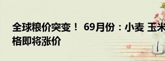 全球粮价突变！ 69月份：小麦 玉米 水稻价格即将涨价