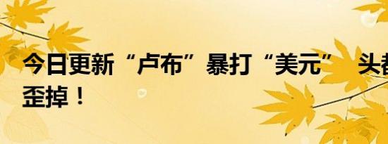 今日更新“卢布”暴打“美元”  头都给你打歪掉！