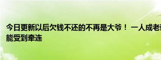 今日更新以后欠钱不还的不再是大爷！ 一人成老赖全家都可能受到牵连