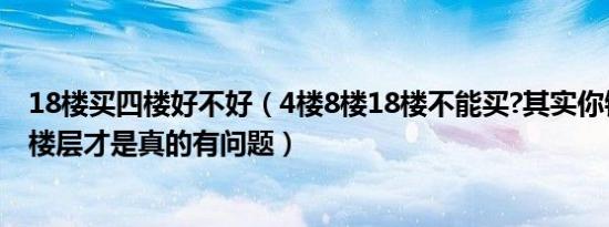 18楼买四楼好不好（4楼8楼18楼不能买?其实你错了 这4个楼层才是真的有问题）