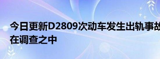 今日更新D2809次动车发生出轨事故 原因正在调查之中