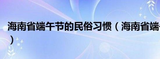 海南省端午节的民俗习惯（海南省端午节习俗）