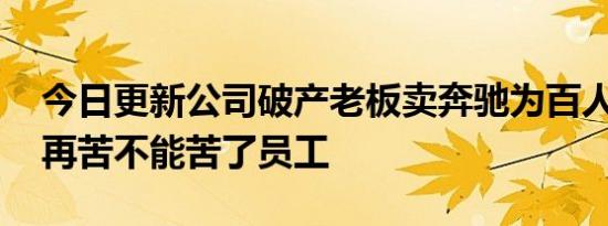 今日更新公司破产老板卖奔驰为百人发工资 再苦不能苦了员工