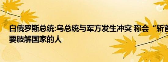 白俄罗斯总统:乌总统与军方发生冲突 称会“斩首”任何想要肢解国家的人