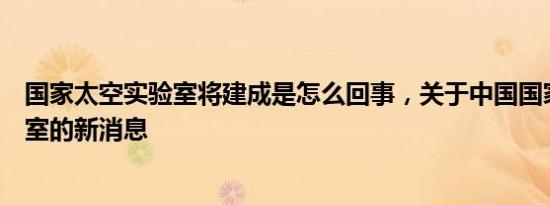 国家太空实验室将建成是怎么回事，关于中国国家太空实验室的新消息