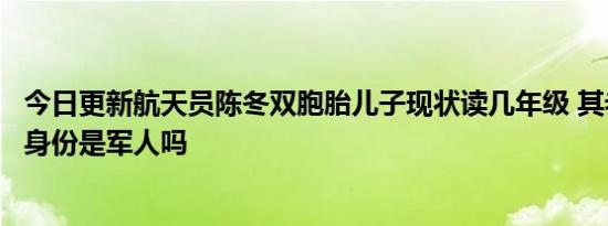 今日更新航天员陈冬双胞胎儿子现状读几年级 其老婆王晓燕身份是军人吗