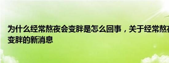 为什么经常熬夜会变胖是怎么回事，关于经常熬夜是不是会变胖的新消息