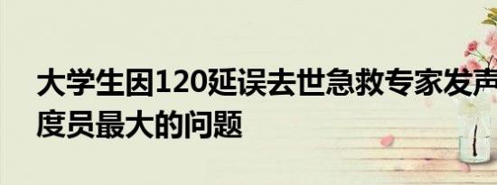 大学生因120延误去世急救专家发声 指出调度员最大的问题