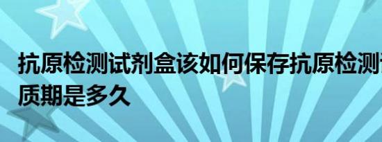 抗原检测试剂盒该如何保存抗原检测试剂盒保质期是多久