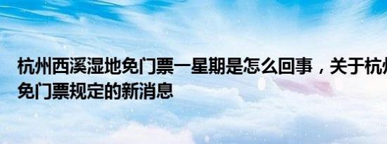 杭州西溪湿地免门票一星期是怎么回事，关于杭州西溪湿地免门票规定的新消息