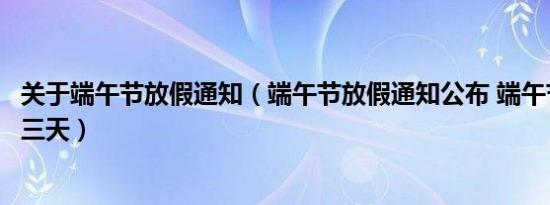 关于端午节放假通知（端午节放假通知公布 端午节放假调休三天）