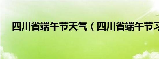 四川省端午节天气（四川省端午节习俗）