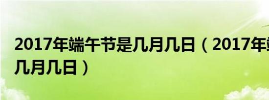 2017年端午节是几月几日（2017年端午节是几月几日）