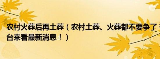 农村火葬后再土葬（农村土葬、火葬都不要争了 丧葬新规出台来看最新消息！）