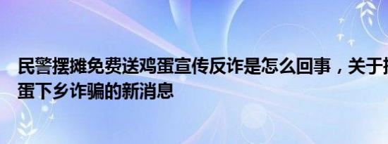 民警摆摊免费送鸡蛋宣传反诈是怎么回事，关于搞活动送鸡蛋下乡诈骗的新消息