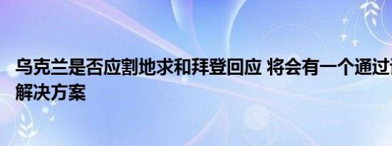 乌克兰是否应割地求和拜登回应 将会有一个通过谈判达成的解决方案