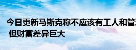 今日更新马斯克称不应该有工人和管理层两级 但财富差异巨大