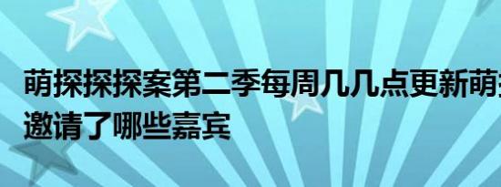 萌探探探案第二季每周几几点更新萌探探探案邀请了哪些嘉宾