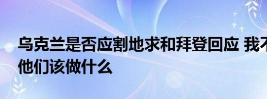 乌克兰是否应割地求和拜登回应 我不会告诉他们该做什么