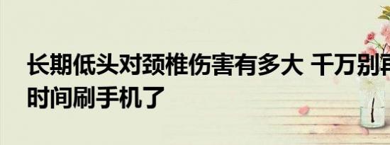 长期低头对颈椎伤害有多大 千万别再低头长时间刷手机了