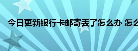 今日更新银行卡邮寄丢了怎么办 怎么处理