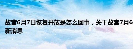 故宫6月7日恢复开放是怎么回事，关于故宫7月6号开放吗的新消息