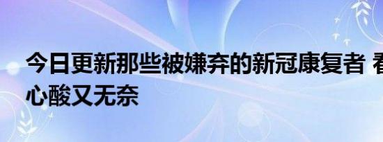 今日更新那些被嫌弃的新冠康复者 看完令人心酸又无奈