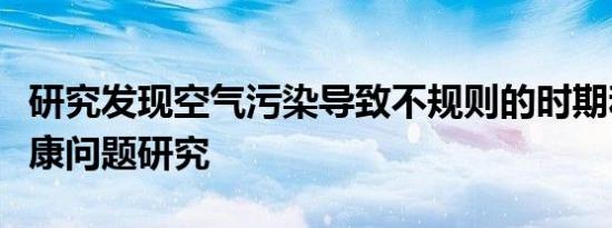 研究发现空气污染导致不规则的时期和月经健康问题研究