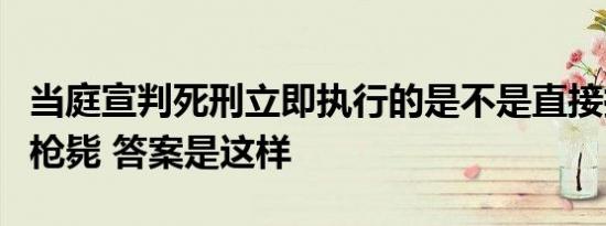 当庭宣判死刑立即执行的是不是直接拉到刑场枪毙 答案是这样