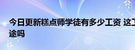 今日更新糕点师学徒有多少工资 这工作有前途吗