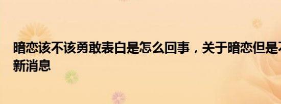 暗恋该不该勇敢表白是怎么回事，关于暗恋但是不敢表白的新消息