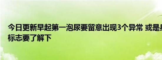 今日更新早起第一泡尿要留意出现3个异常 或是身体生病的标志要了解下