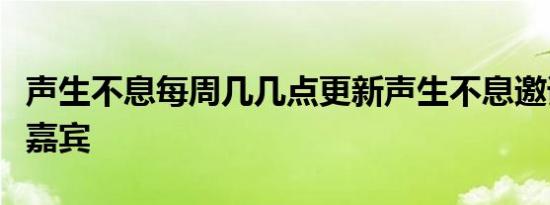 声生不息每周几几点更新声生不息邀请了哪些嘉宾