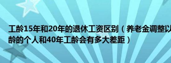 工龄15年和20年的退休工资区别（养老金调整以后 15年工龄的个人和40年工龄会有多大差距）