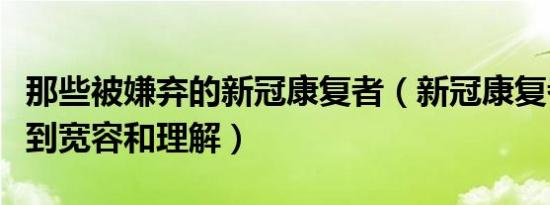 那些被嫌弃的新冠康复者（新冠康复者渴望得到宽容和理解）