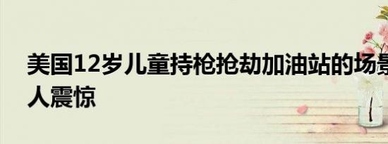 美国12岁儿童持枪抢劫加油站的场景曝光令人震惊