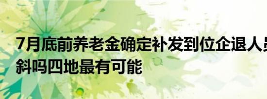 7月底前养老金确定补发到位企退人员能有倾斜吗四地最有可能