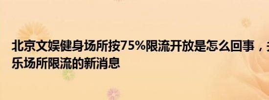 北京文娱健身场所按75%限流开放是怎么回事，关于北京娱乐场所限流的新消息