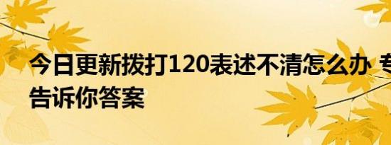 今日更新拨打120表述不清怎么办 专家解读告诉你答案